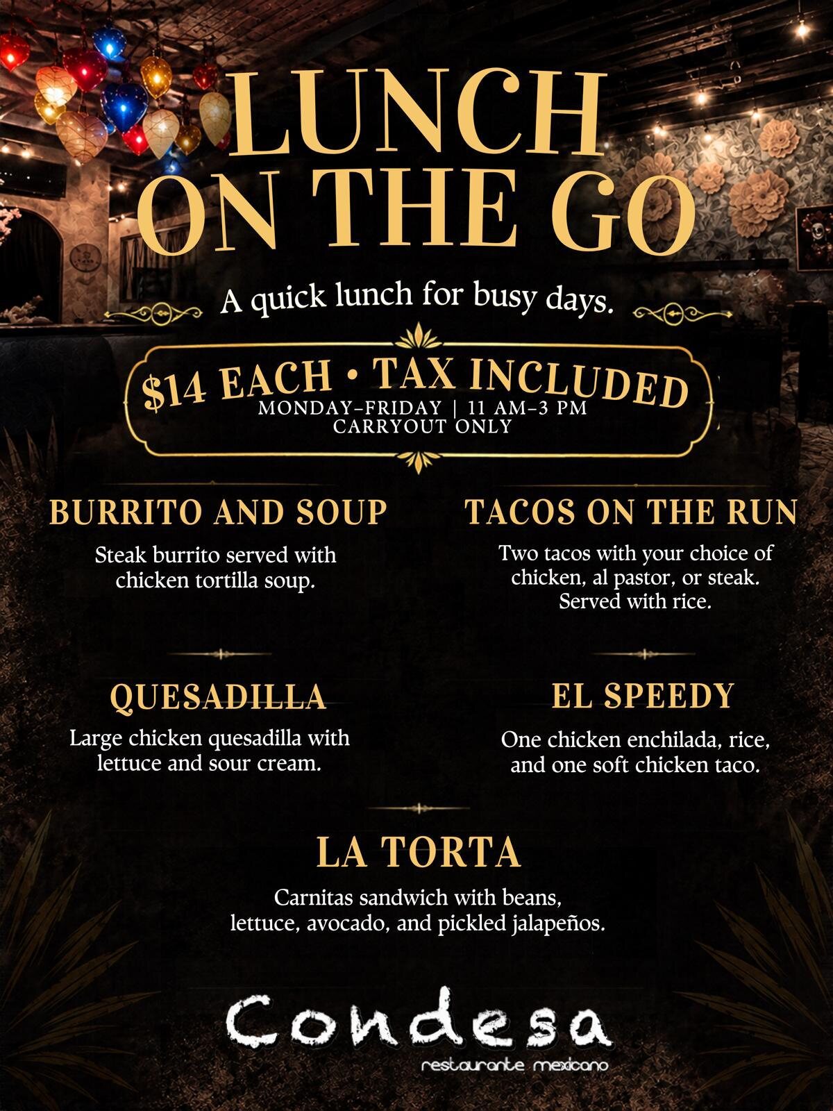 Condesa Lunch on the Go flyer: $14 each, tax included, Monday to Friday 11am to 3pm, carryout only. Burrito and Soup, Tacos on the Run, Quesadilla, El Speedy and La Torta.